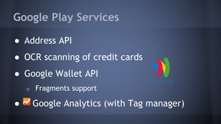 Google Play Services
● Address API
● OCR scanning of credit cards
● Google Wallet API
o Fragments support
● Google Analytics (with Tag manager)
 