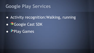 Google Play Services
● Activity recognition:Walking, running
● Google Cast SDK
● Play Games
 
