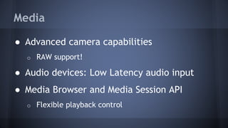Media
● Advanced camera capabilities
o RAW support!
● Audio devices: Low Latency audio input
● Media Browser and Media Session API
o Flexible playback control
 