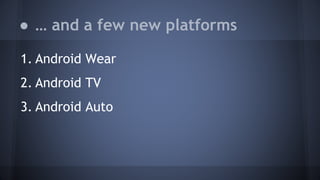● … and a few new platforms
1. Android Wear
2. Android TV
3. Android Auto
 