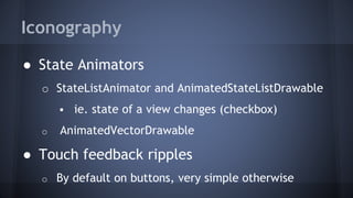 Iconography
● State Animators
o StateListAnimator and AnimatedStateListDrawable
 ie. state of a view changes (checkbox)
o AnimatedVectorDrawable
● Touch feedback ripples
o By default on buttons, very simple otherwise
 