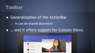 Toolbar
● Generalization of the ActionBar
o It can be placed anywhere
● … and it offers support for Custom Views
 