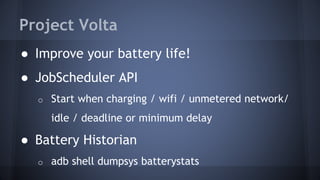 Project Volta
● Improve your battery life!
● JobScheduler API
o Start when charging / wifi / unmetered network/
idle / deadline or minimum delay
● Battery Historian
o adb shell dumpsys batterystats
 