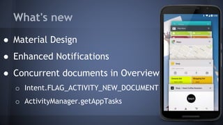 What's new
● Material Design
● Enhanced Notifications
● Concurrent documents in Overview
o Intent.FLAG_ACTIVITY_NEW_DOCUMENT
o ActivityManager.getAppTasks
 