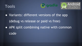 Tools
● Variants: different versions of the app
(debug vs release or paid vs free)
● APK split combining native with common
code
 