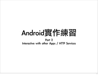 Android實作練習
Part	 2
Interactive	 with	 other	 Apps	 /	 HTTP	 Services
1
 