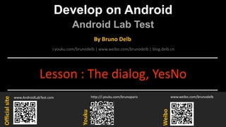 Develop on Android
Android Lab Test
www.AndroidLabTest.com
Youku
By Bruno Delb
www.weibo.com/brunodelb
i.youku.com/brunodelb | www.weibo.com/brunodelb | blog.delb.cn
http://i.youku.com/brunoparis
Weibo
Officialsite
Lesson : The dialog, YesNo
 