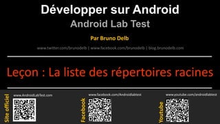 Développer sur Android
Android Lab Test
www.AndroidLabTest.com
Facebook
Par Bruno Delb
www.youtube.com/androidlabtest
www.twitter.com/brunodelb | www.facebook.com/brunodelb | blog.brunodelb.com
www.facebook.com/Androidlabtest
Youtube
Siteofficiel
Leçon : La liste des répertoires racines
 