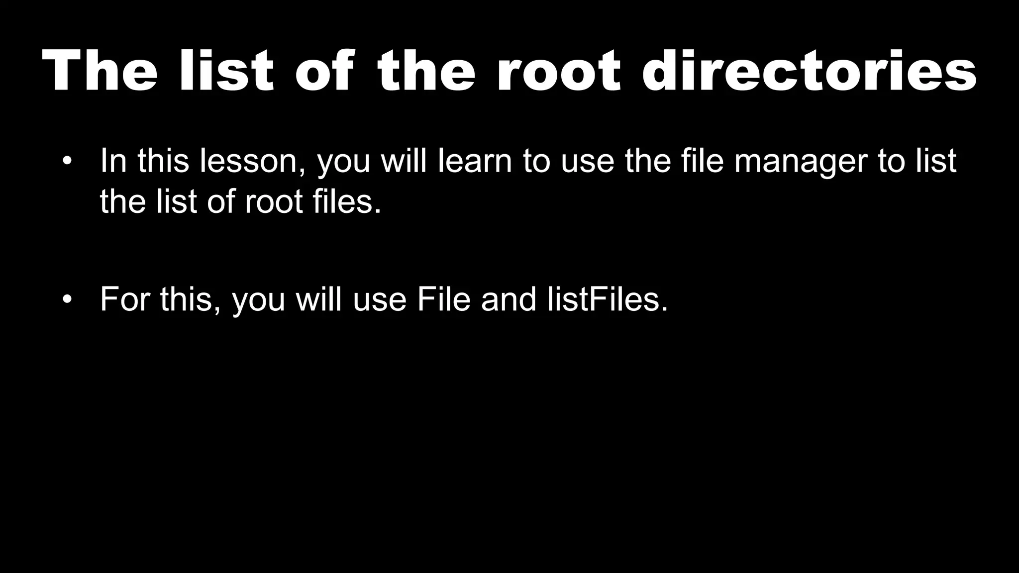 The list of the root directories
• In this lesson, you will learn to use the file manager to list
the list of root files.
• For this, you will use File and listFiles.
 
