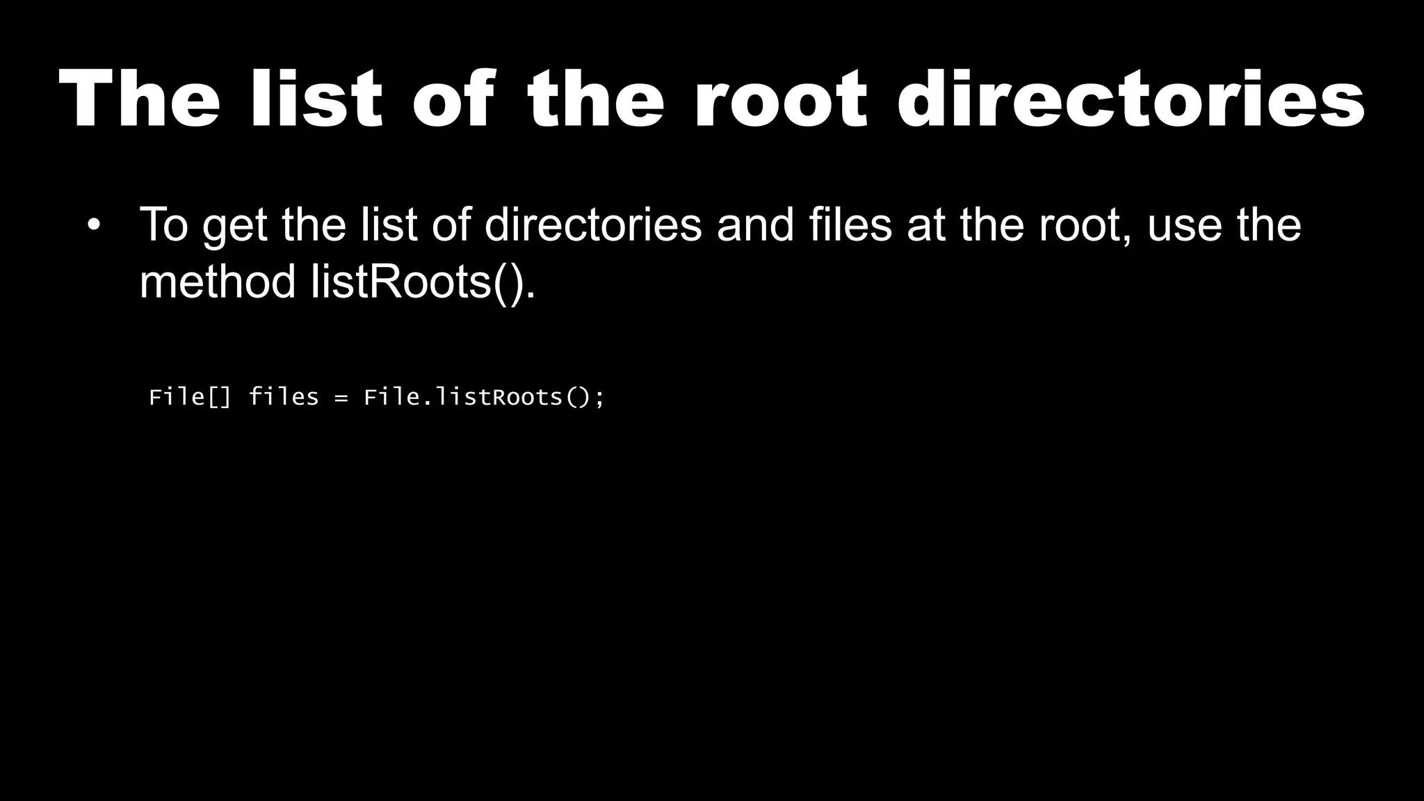 The list of the root directories
• To get the list of directories and files at the root, use the
method listRoots().
File[] files = File.listRoots();
 