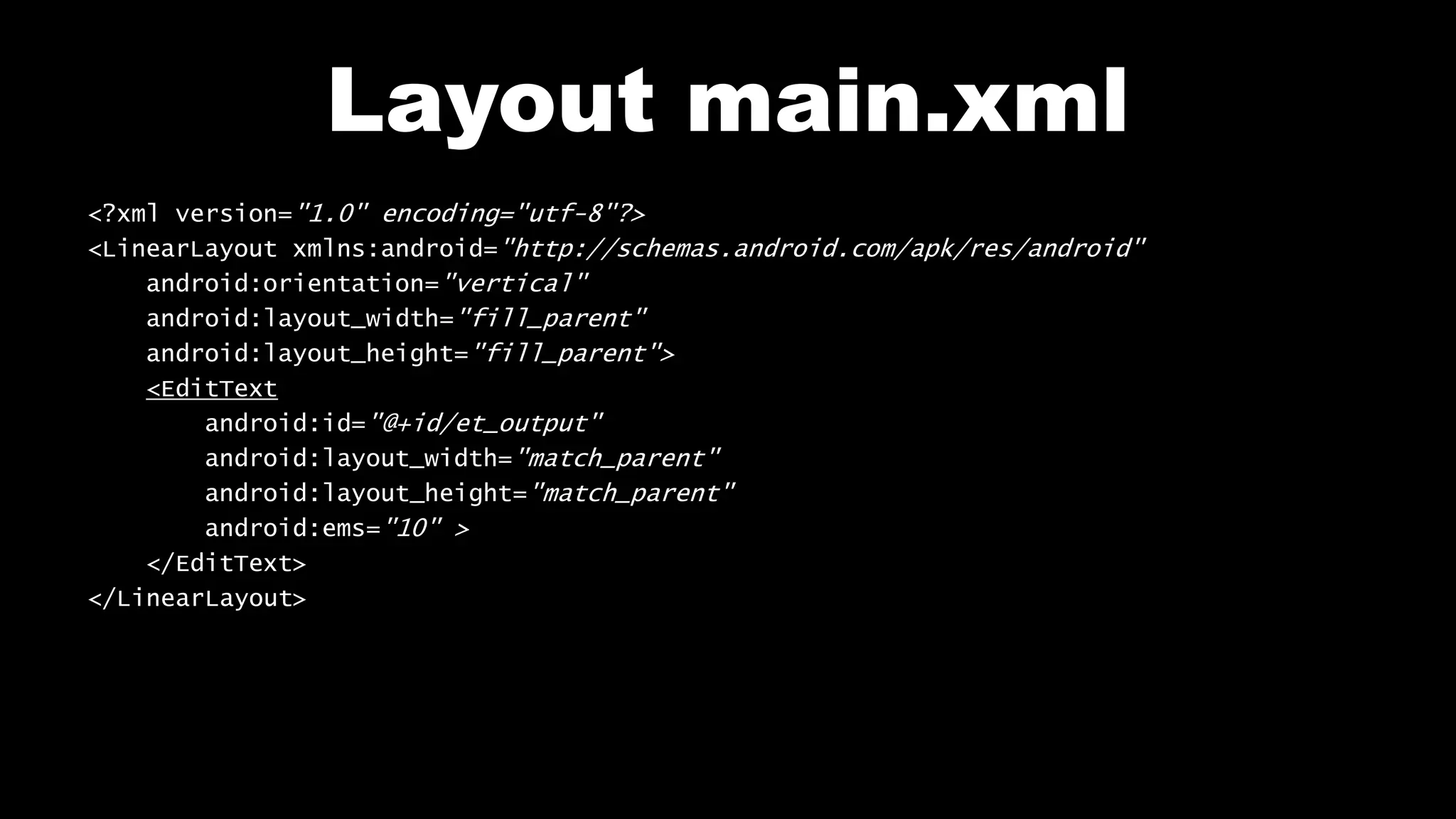 Layout main.xml
<?xml version="1.0" encoding="utf-8"?>
<LinearLayout xmlns:android="http://schemas.android.com/apk/res/android"
android:orientation="vertical"
android:layout_width="fill_parent"
android:layout_height="fill_parent">
<EditText
android:id="@+id/et_output"
android:layout_width="match_parent"
android:layout_height="match_parent"
android:ems="10" >
</EditText>
</LinearLayout>
 