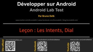 Développer sur Android
Android Lab Test
www.AndroidLabTest.com
Facebook
Par Bruno Delb
www.youtube.com/androidlabtest
www.twitter.com/brunodelb | www.facebook.com/brunodelb | blog.brunodelb.com
www.facebook.com/Androidlabtest
Youtube
Siteofficiel
Leçon : Les Intents, Dial
 