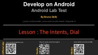 Develop on Android
Android Lab Test
www.AndroidLabTest.com
Youku
By Bruno Delb
www.weibo.com/brunodelb
i.youku.com/brunodelb | www.weibo.com/brunodelb | blog.delb.cn
http://i.youku.com/brunoparis
Weibo
Officialsite
Lesson : The Intents, Dial
 