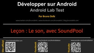 Développer sur Android
Android Lab Test
www.AndroidLabTest.com
Facebook
Par Bruno Delb
www.youtube.com/androidlabtest
www.twitter.com/brunodelb | www.facebook.com/brunodelb | blog.brunodelb.com
www.facebook.com/Androidlabtest
Youtube
Siteofficiel
Leçon : Le son, avec SoundPool
 
