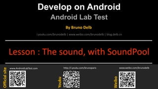 Develop on Android
Android Lab Test
www.AndroidLabTest.com
Youku
By Bruno Delb
www.weibo.com/brunodelb
i.youku.com/brunodelb | www.weibo.com/brunodelb | blog.delb.cn
http://i.youku.com/brunoparis
Weibo
Officialsite
Lesson : The sound, with SoundPool
 