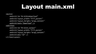 Layout main.xml
<Button
android:id="@+id/btnDownload"
android:layout_width="fill_parent"
android:layout_height="wrap_content"
android:text="Download" />
<EditText
android:id="@+id/et_output"
android:layout_width="fill_parent"
android:layout_height="wrap_content"
android:ems="10" />
</LinearLayout>
 
