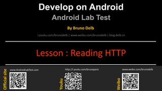 Develop on Android
Android Lab Test
www.AndroidLabTest.com
Youku
By Bruno Delb
www.weibo.com/brunodelb
i.youku.com/brunodelb | www.weibo.com/brunodelb | blog.delb.cn
http://i.youku.com/brunoparis
Weibo
Officialsite
Lesson : Reading HTTP
 