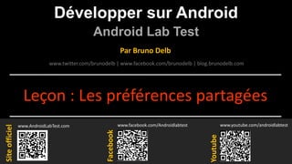 Développer sur Android
Android Lab Test
www.AndroidLabTest.com
Facebook
Par Bruno Delb
www.youtube.com/androidlabtest
www.twitter.com/brunodelb | www.facebook.com/brunodelb | blog.brunodelb.com
www.facebook.com/Androidlabtest
Youtube
Siteofficiel
Leçon : Les préférences partagées
 
