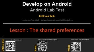 Develop on Android
Android Lab Test
www.AndroidLabTest.com
Youku
By Bruno Delb
www.weibo.com/brunodelb
i.youku.com/brunodelb | www.weibo.com/brunodelb | blog.delb.cn
http://i.youku.com/brunoparis
Weibo
Officialsite
Lesson : The shared preferences
 