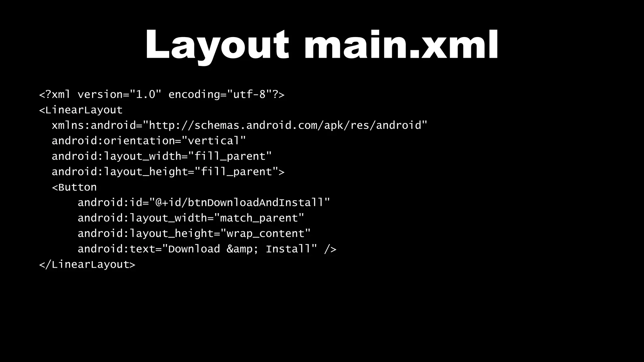 Layout main.xml
<?xml version="1.0" encoding="utf-8"?>
<LinearLayout
xmlns:android="http://schemas.android.com/apk/res/android"
android:orientation="vertical"
android:layout_width="fill_parent"
android:layout_height="fill_parent">
<Button
android:id="@+id/btnDownloadAndInstall"
android:layout_width="match_parent"
android:layout_height="wrap_content"
android:text="Download &amp; Install" />
</LinearLayout>
 