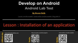 Develop on Android
Android Lab Test
www.AndroidLabTest.com
Youku
By Bruno Delb
www.weibo.com/brunodelb
i.youku.com/brunodelb | www.weibo.com/brunodelb | blog.delb.cn
http://i.youku.com/brunoparis
Weibo
Officialsite
Lesson : Installation of an application
 