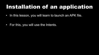 Installation of an application
• In this lesson, you will learn to launch an APK file.
• For this, you will use the Intents.
 