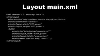 Layout main.xml
<?xml version="1.0" encoding="utf-8"?>
<LinearLayout
xmlns:android="http://schemas.android.com/apk/res/android"
android:orientation="vertical"
android:layout_width="fill_parent"
android:layout_height="fill_parent">
<Button
android:id="@+id/btnDownloadAndInstall"
android:layout_width="match_parent"
android:layout_height="wrap_content"
android:text="Download &amp; Install" />
</LinearLayout>
 