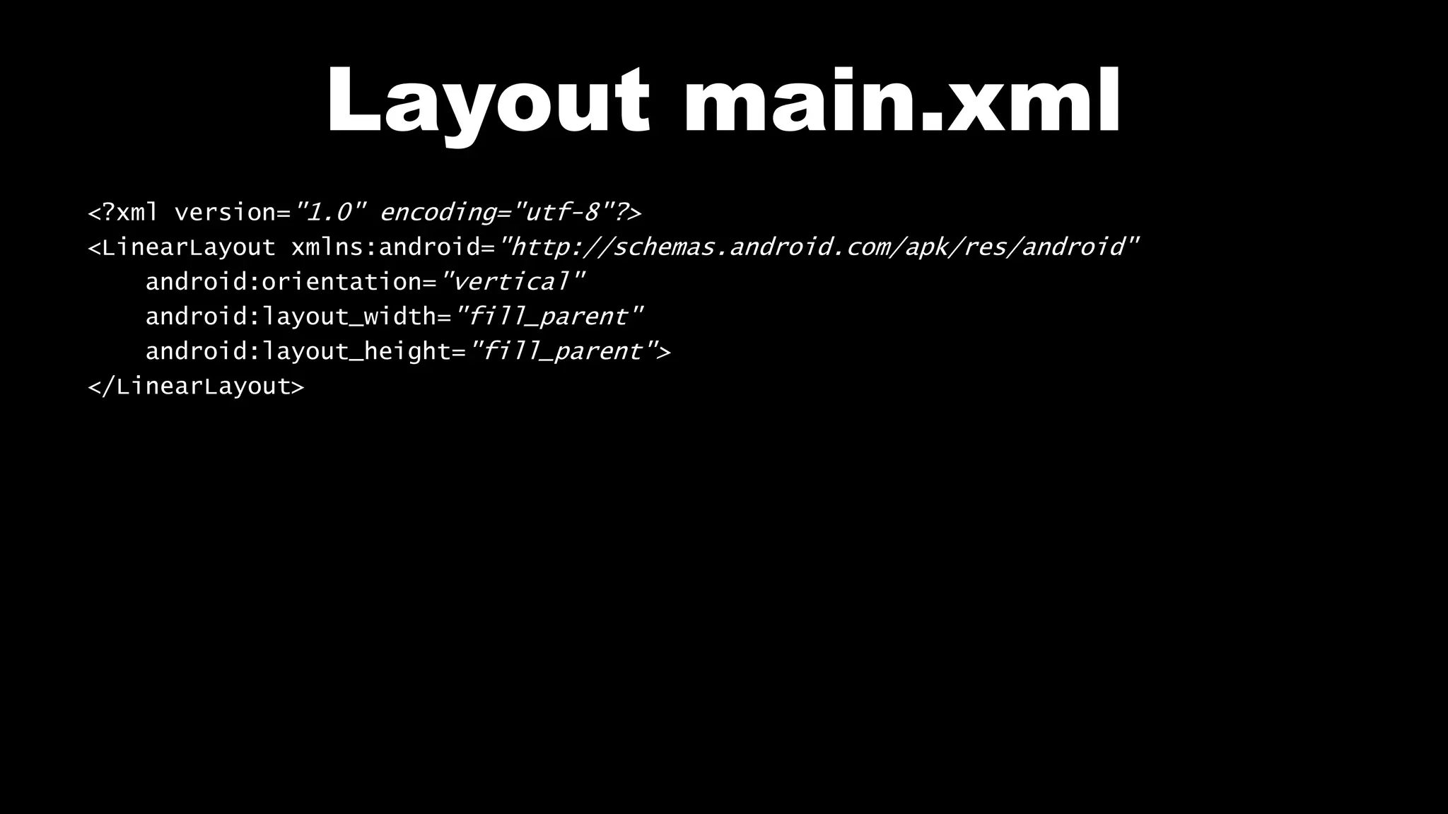 Layout main.xml
<?xml version="1.0" encoding="utf-8"?>
<LinearLayout xmlns:android="http://schemas.android.com/apk/res/android"
android:orientation="vertical"
android:layout_width="fill_parent"
android:layout_height="fill_parent">
</LinearLayout>
 