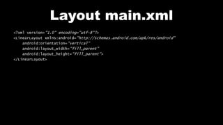 Layout main.xml
<?xml version="1.0" encoding="utf-8"?>
<LinearLayout xmlns:android="http://schemas.android.com/apk/res/android"
android:orientation="vertical"
android:layout_width="fill_parent"
android:layout_height="fill_parent">
</LinearLayout>
 