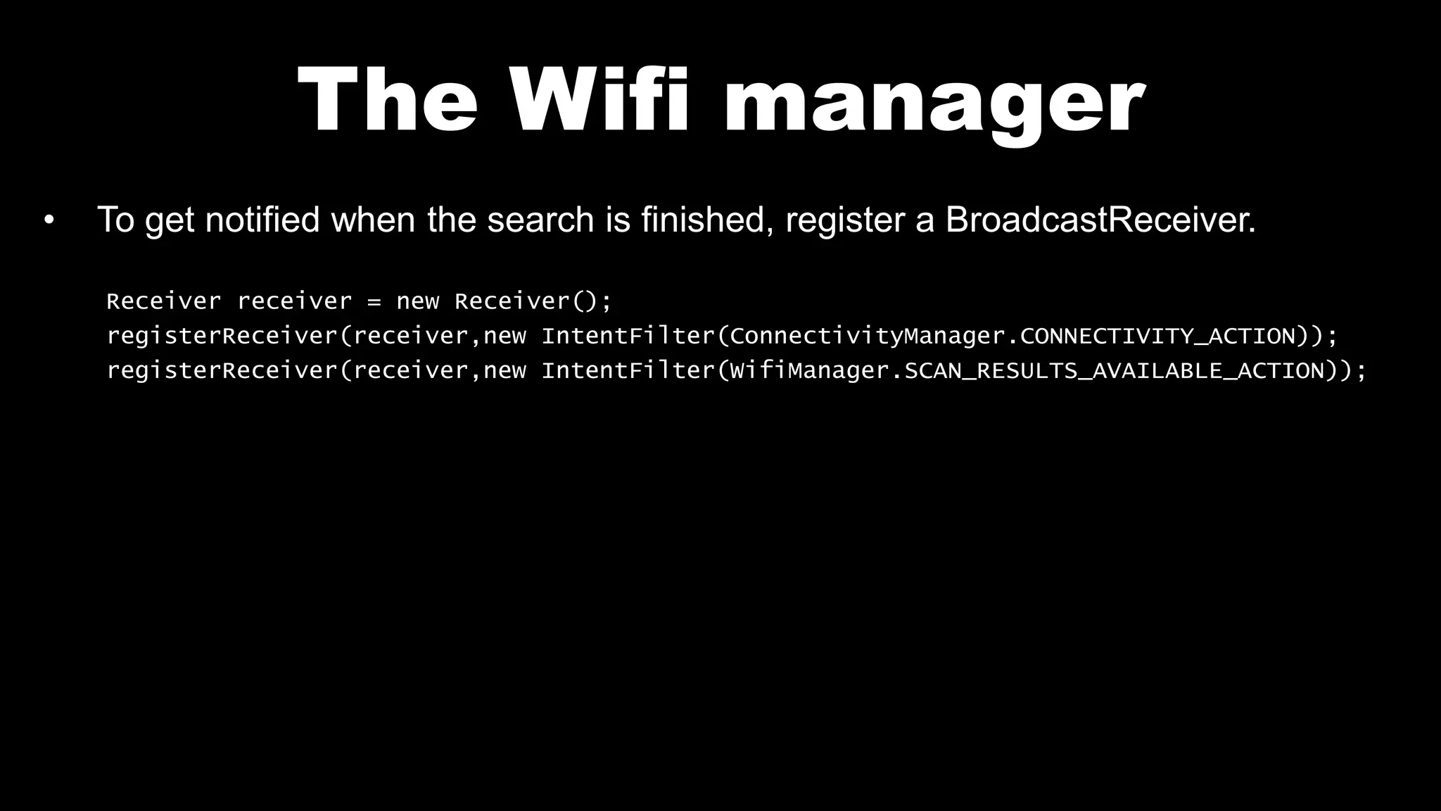 The Wifi manager
• To get notified when the search is finished, register a BroadcastReceiver.
Receiver receiver = new Receiver();
registerReceiver(receiver,new IntentFilter(ConnectivityManager.CONNECTIVITY_ACTION));
registerReceiver(receiver,new IntentFilter(WifiManager.SCAN_RESULTS_AVAILABLE_ACTION));
 