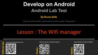 Develop on Android
Android Lab Test
www.AndroidLabTest.com
Youku
By Bruno Delb
www.weibo.com/brunodelb
i.youku.com/brunodelb | www.weibo.com/brunodelb | blog.delb.cn
http://i.youku.com/brunoparis
Weibo
Officialsite
Lesson : The Wifi manager
 