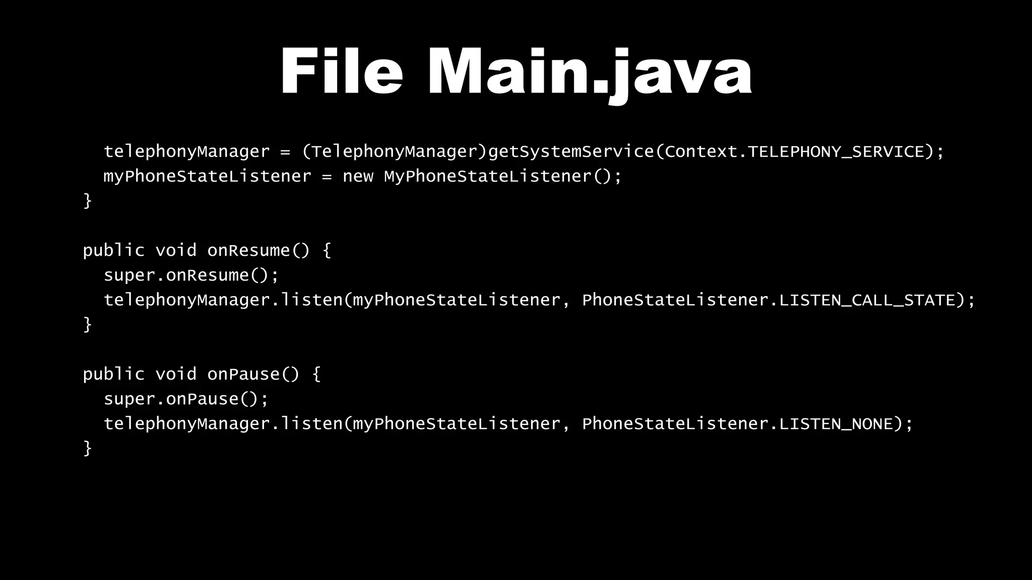 File Main.java
telephonyManager = (TelephonyManager)getSystemService(Context.TELEPHONY_SERVICE);
myPhoneStateListener = new MyPhoneStateListener();
}
public void onResume() {
super.onResume();
telephonyManager.listen(myPhoneStateListener, PhoneStateListener.LISTEN_CALL_STATE);
}
public void onPause() {
super.onPause();
telephonyManager.listen(myPhoneStateListener, PhoneStateListener.LISTEN_NONE);
}
 