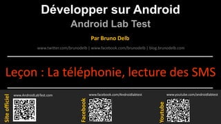 Développer sur Android
Android Lab Test
www.AndroidLabTest.com
Facebook
Par Bruno Delb
www.youtube.com/androidlabtest
www.twitter.com/brunodelb | www.facebook.com/brunodelb | blog.brunodelb.com
www.facebook.com/Androidlabtest
Youtube
Siteofficiel
Leçon : La téléphonie, lecture des SMS
 