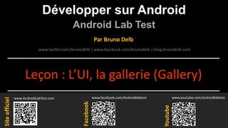 Développer sur Android
Android Lab Test
www.AndroidLabTest.com
Facebook
Par Bruno Delb
www.youtube.com/androidlabtest
www.twitter.com/brunodelb | www.facebook.com/brunodelb | blog.brunodelb.com
www.facebook.com/Androidlabtest
Youtube
Siteofficiel
Leçon : L’UI, la gallerie (Gallery)
 