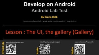Develop on Android
Android Lab Test
www.AndroidLabTest.com
Youku
By Bruno Delb
www.weibo.com/brunodelb
i.youku.com/brunodelb | www.weibo.com/brunodelb | blog.delb.cn
http://i.youku.com/brunoparis
Weibo
Officialsite
Lesson : The UI, the gallery (Gallery)
 