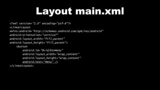 Layout main.xml
<?xml version="1.0" encoding="utf-8"?>
<LinearLayout
xmlns:android="http://schemas.android.com/apk/res/android"
android:orientation="vertical"
android:layout_width="fill_parent"
android:layout_height="fill_parent">
<Button
android:id="@+id/btnMenu"
android:layout_width="wrap_content"
android:layout_height="wrap_content"
android:text="Menu" />
</LinearLayout>
 