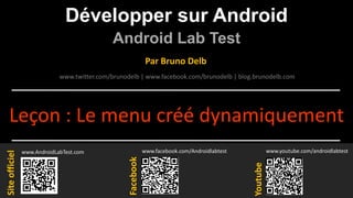 Développer sur Android
Android Lab Test
www.AndroidLabTest.com
Facebook
Par Bruno Delb
www.youtube.com/androidlabtest
www.twitter.com/brunodelb | www.facebook.com/brunodelb | blog.brunodelb.com
www.facebook.com/Androidlabtest
Youtube
Siteofficiel
Leçon : Le menu créé dynamiquement
 