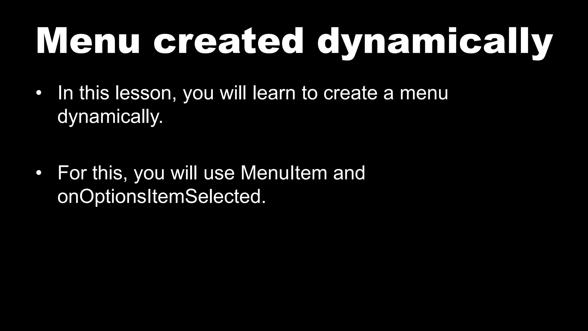 Menu created dynamically
• In this lesson, you will learn to create a menu
dynamically.
• For this, you will use MenuItem and
onOptionsItemSelected.
 