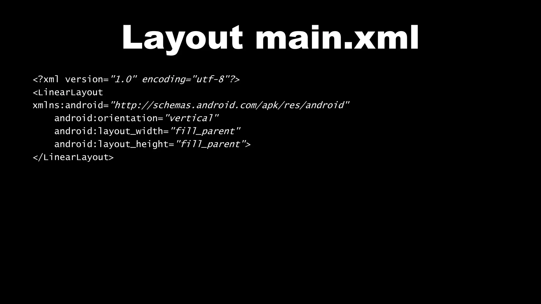 Layout main.xml
<?xml version="1.0" encoding="utf-8"?>
<LinearLayout
xmlns:android="http://schemas.android.com/apk/res/android"
android:orientation="vertical"
android:layout_width="fill_parent"
android:layout_height="fill_parent">
</LinearLayout>
 