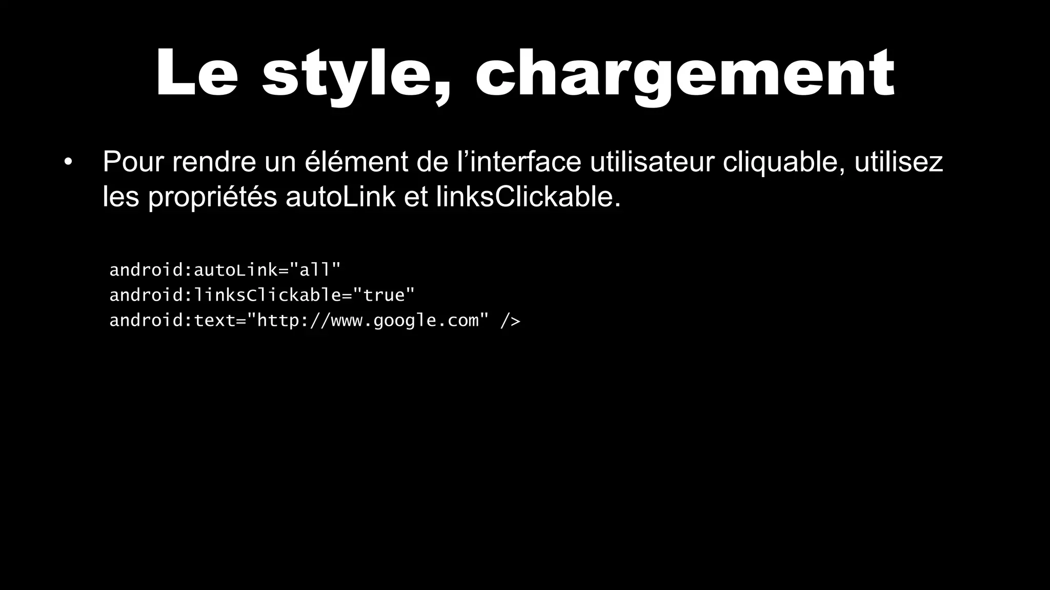 Le style, chargement
• Pour rendre un élément de l’interface utilisateur cliquable, utilisez
les propriétés autoLink et linksClickable.
android:autoLink="all"
android:linksClickable="true"
android:text="http://www.google.com" />
 