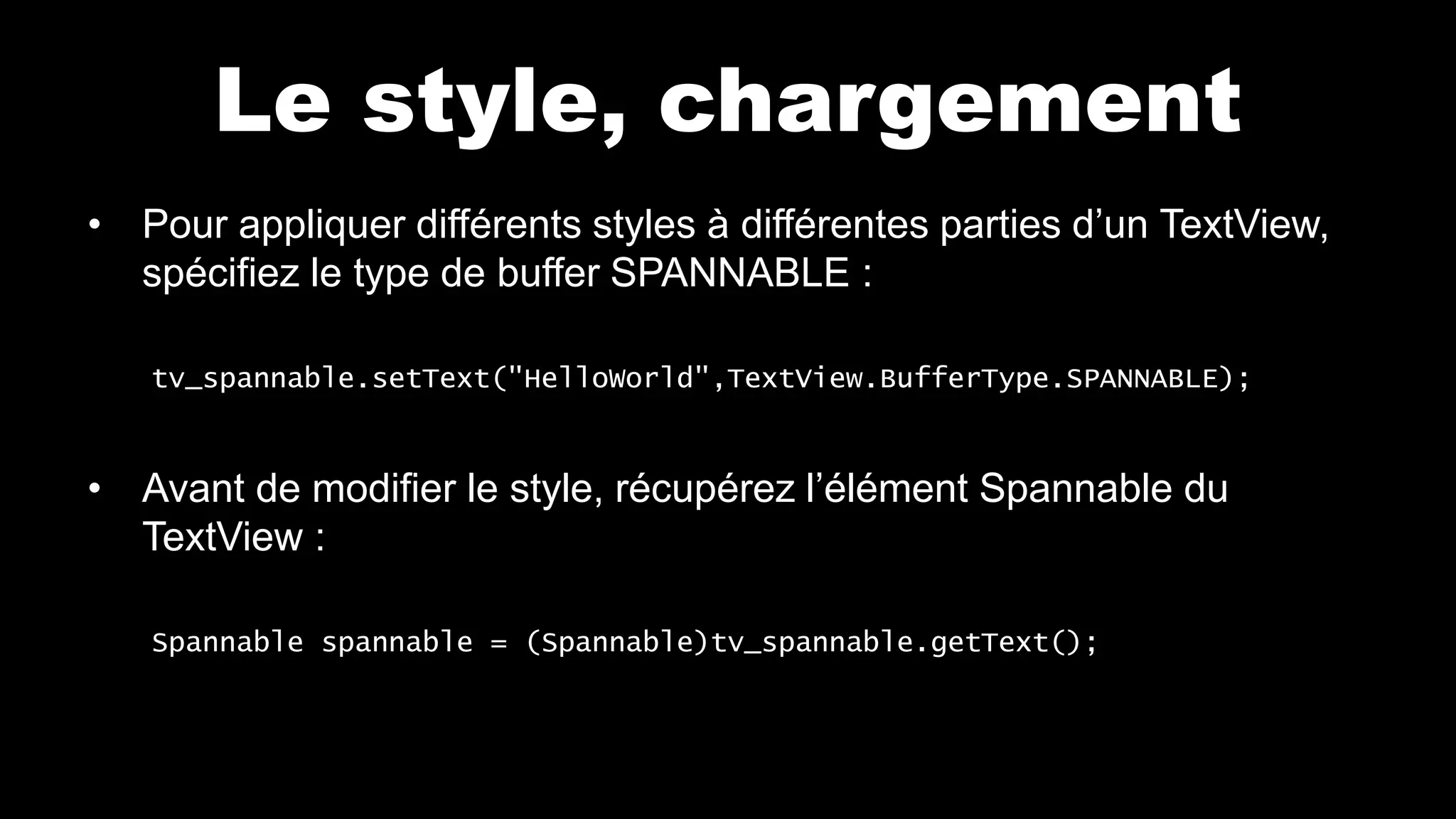 Le style, chargement
• Pour appliquer différents styles à différentes parties d’un TextView,
spécifiez le type de buffer SPANNABLE :
tv_spannable.setText("HelloWorld",TextView.BufferType.SPANNABLE);
• Avant de modifier le style, récupérez l’élément Spannable du
TextView :
Spannable spannable = (Spannable)tv_spannable.getText();
 
