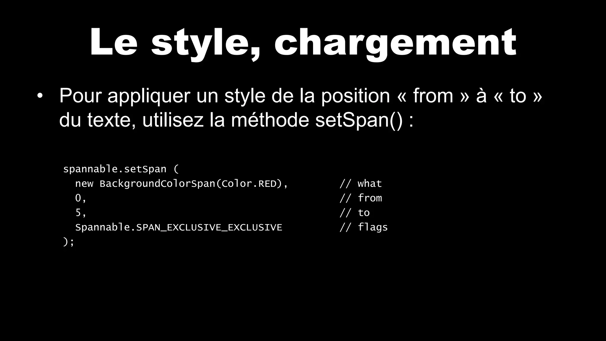 Le style, chargement
• Pour appliquer un style de la position « from » à « to »
du texte, utilisez la méthode setSpan() :
spannable.setSpan (
new BackgroundColorSpan(Color.RED), // what
0, // from
5, // to
Spannable.SPAN_EXCLUSIVE_EXCLUSIVE // flags
);
 