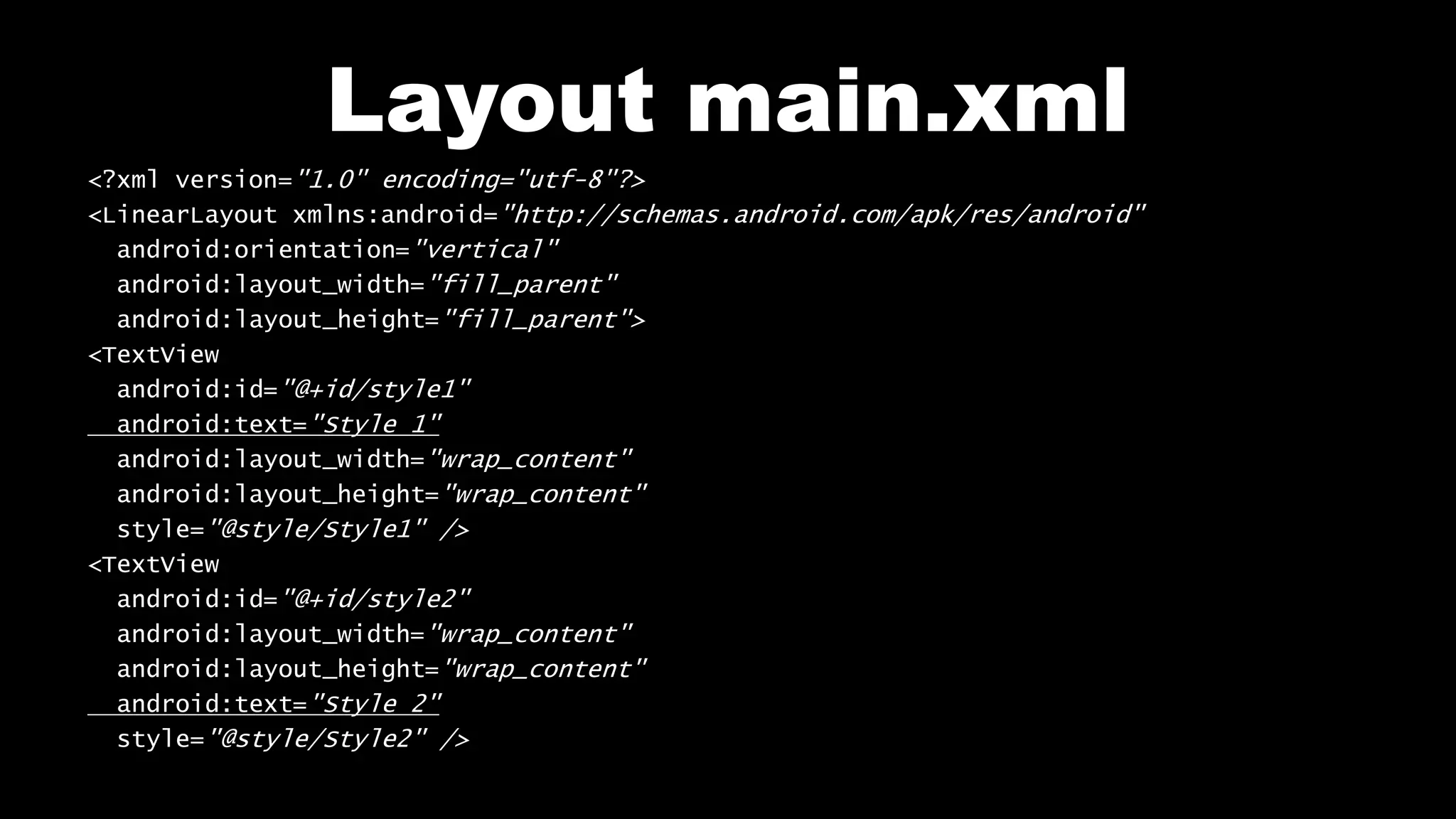 Layout main.xml
<?xml version="1.0" encoding="utf-8"?>
<LinearLayout xmlns:android="http://schemas.android.com/apk/res/android"
android:orientation="vertical"
android:layout_width="fill_parent"
android:layout_height="fill_parent">
<TextView
android:id="@+id/style1"
android:text="Style 1"
android:layout_width="wrap_content"
android:layout_height="wrap_content"
style="@style/Style1" />
<TextView
android:id="@+id/style2"
android:layout_width="wrap_content"
android:layout_height="wrap_content"
android:text="Style 2"
style="@style/Style2" />
 