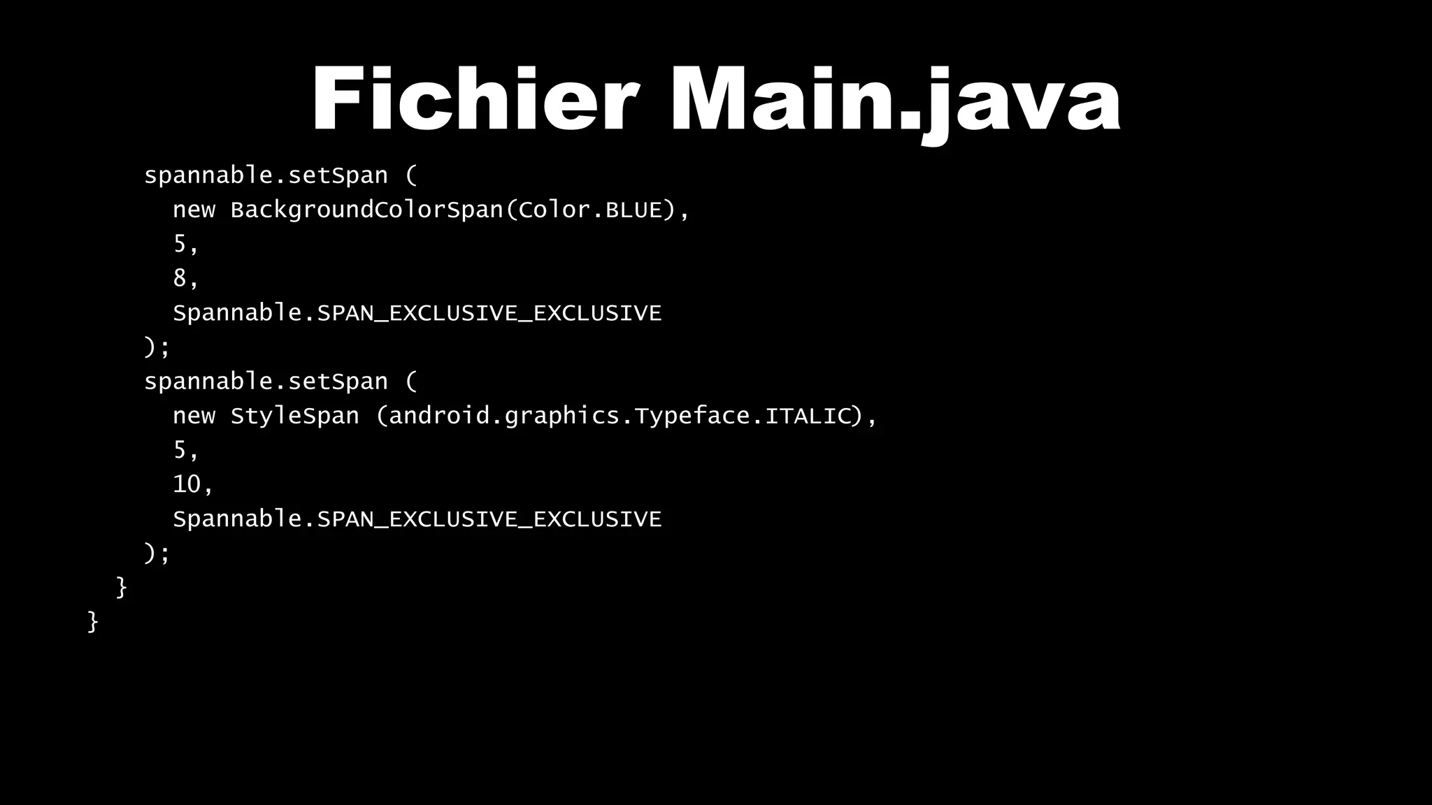 Fichier Main.java
spannable.setSpan (
new BackgroundColorSpan(Color.BLUE),
5,
8,
Spannable.SPAN_EXCLUSIVE_EXCLUSIVE
);
spannable.setSpan (
new StyleSpan (android.graphics.Typeface.ITALIC),
5,
10,
Spannable.SPAN_EXCLUSIVE_EXCLUSIVE
);
}
}
 