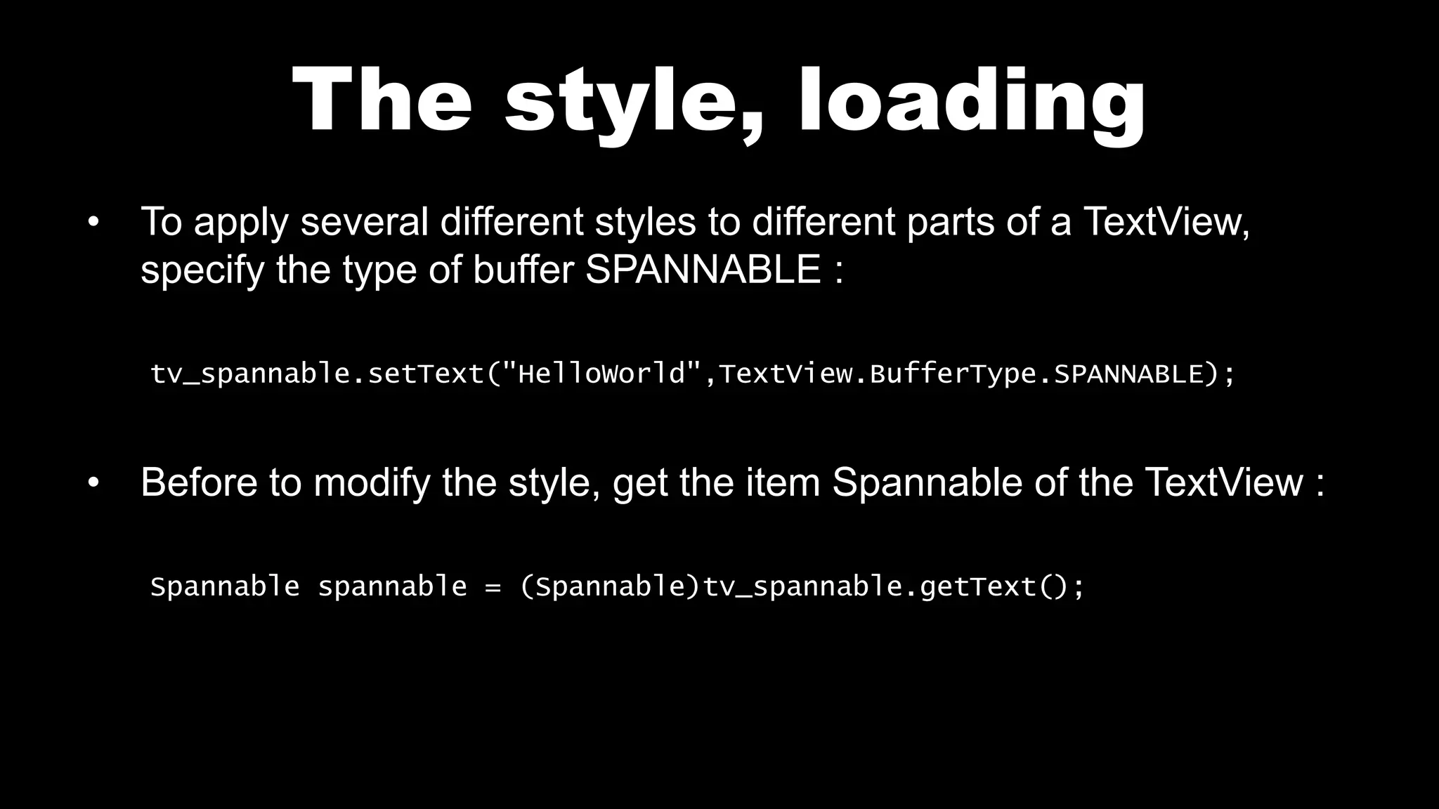 The style, loading
• To apply several different styles to different parts of a TextView,
specify the type of buffer SPANNABLE :
tv_spannable.setText("HelloWorld",TextView.BufferType.SPANNABLE);
• Before to modify the style, get the item Spannable of the TextView :
Spannable spannable = (Spannable)tv_spannable.getText();
 