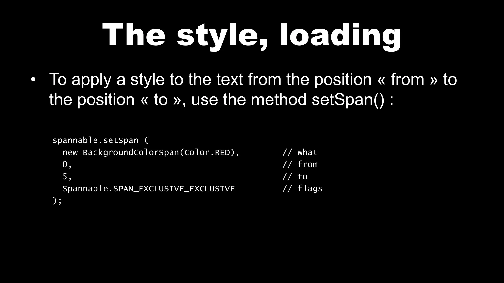 The style, loading
• To apply a style to the text from the position « from » to
the position « to », use the method setSpan() :
spannable.setSpan (
new BackgroundColorSpan(Color.RED), // what
0, // from
5, // to
Spannable.SPAN_EXCLUSIVE_EXCLUSIVE // flags
);
 