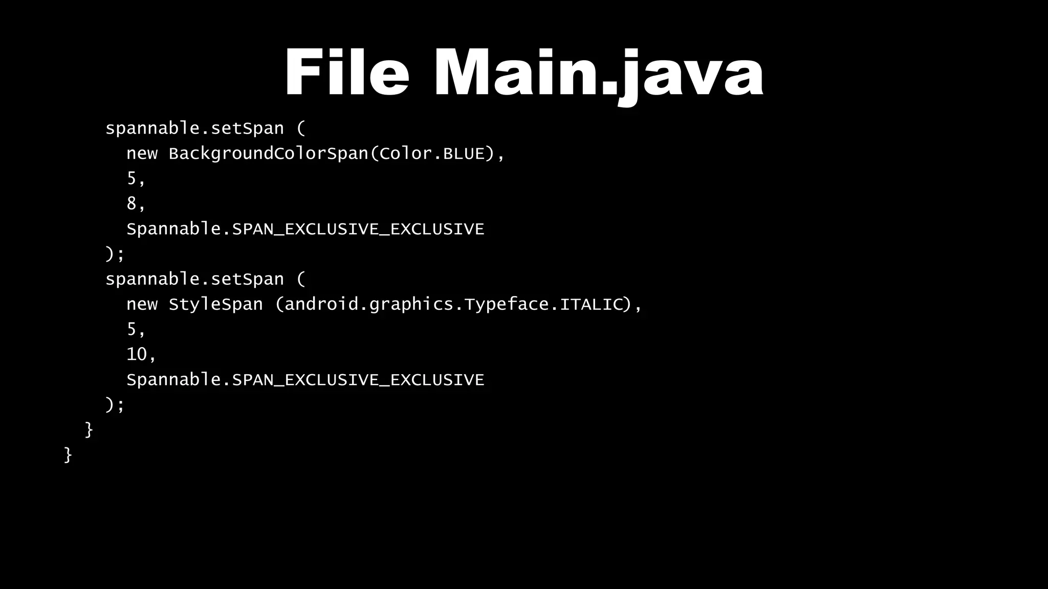 File Main.java
spannable.setSpan (
new BackgroundColorSpan(Color.BLUE),
5,
8,
Spannable.SPAN_EXCLUSIVE_EXCLUSIVE
);
spannable.setSpan (
new StyleSpan (android.graphics.Typeface.ITALIC),
5,
10,
Spannable.SPAN_EXCLUSIVE_EXCLUSIVE
);
}
}
 