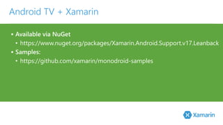 Android TV + Xamarin 
 Available via NuGet 
• https://www.nuget.org/packages/Xamarin.Android.Support.v17.Leanback 
 Samples: 
• https://github.com/xamarin/monodroid-samples 
 