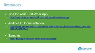 Resources 
 Tips for Your First Wear App 
 http://blog.xamarin.com/tips-for-your-first-android-wear-app/ 
 Android L Documentation 
 http://developer.xamarin.com/guides/android/platform_features/android_l/introduc 
tion_to_android_l/ 
 Samples 
 http://developer.xamarin.com/samples/android/ 
 