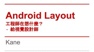 Android Layout
工程師在想什麼？
- 給視覺設計師
Kane
 